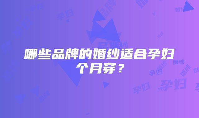 哪些品牌的婚纱适合孕妇个月穿?
