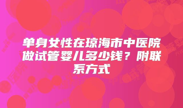 单身女性在琼海市中医院做试管婴儿多少钱？附联系方式