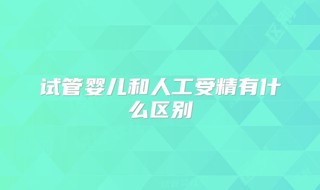 试管婴儿和人工受精有什么区别