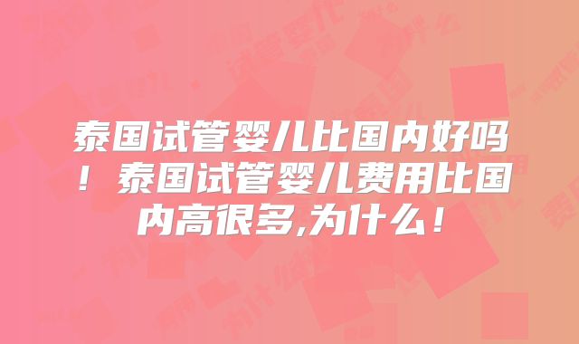 泰国试管婴儿比国内好吗！泰国试管婴儿费用比国内高很多,为什么！