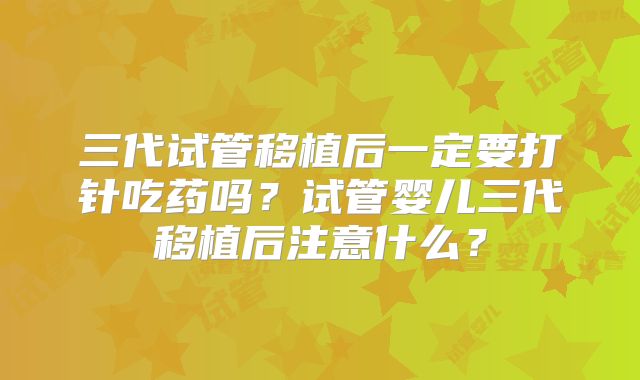 三代试管移植后一定要打针吃药吗？试管婴儿三代移植后注意什么？