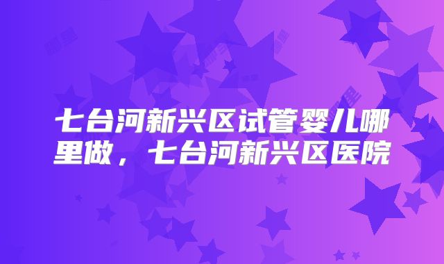 七台河新兴区试管婴儿哪里做，七台河新兴区医院