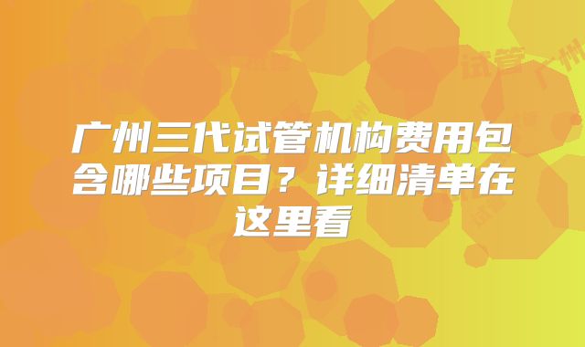 广州三代试管机构费用包含哪些项目？详细清单在这里看