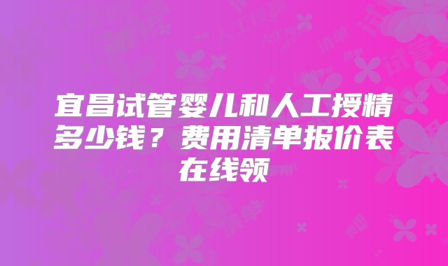 宜昌试管婴儿和人工授精多少钱？费用清单报价表在线领