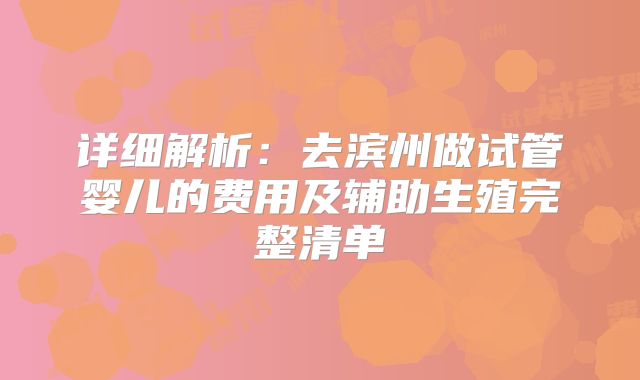 详细解析：去滨州做试管婴儿的费用及辅助生殖完整清单