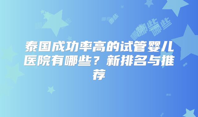 泰国成功率高的试管婴儿医院有哪些?新排名与推荐