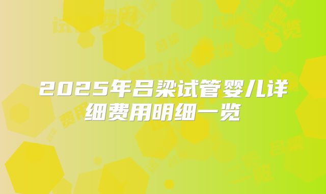 2025年吕梁试管婴儿详细费用明细一览