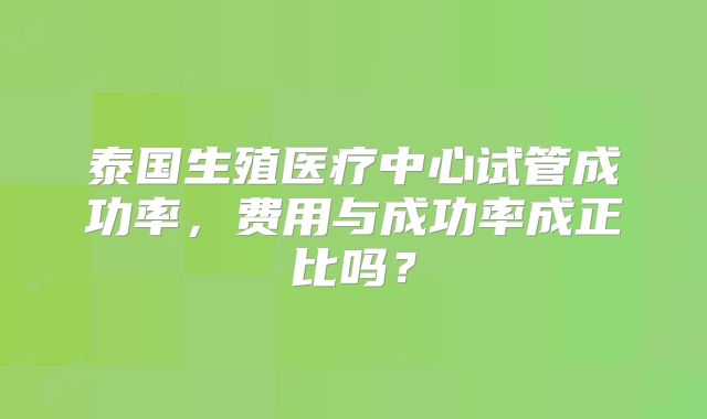 泰国生殖医疗中心试管成功率,费用与成功率成正比吗?