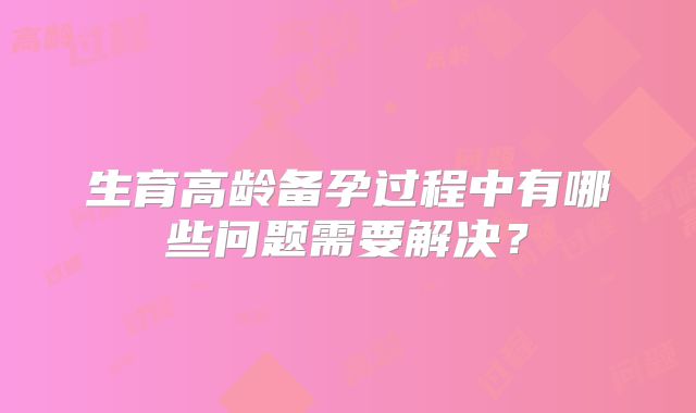生育高龄备孕过程中有哪些问题需要解决？