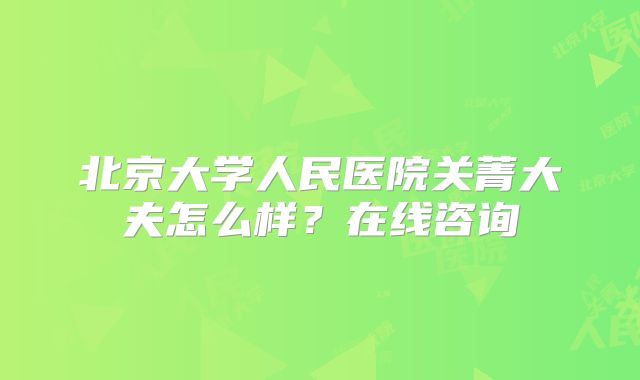北京大学人民医院关菁大夫怎么样？在线咨询