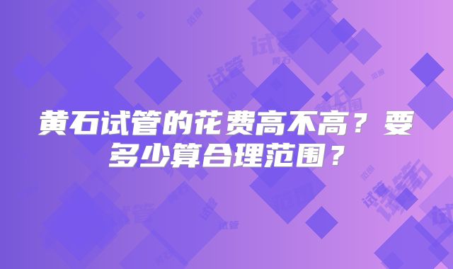 黄石试管的花费高不高?要多少算合理范围?