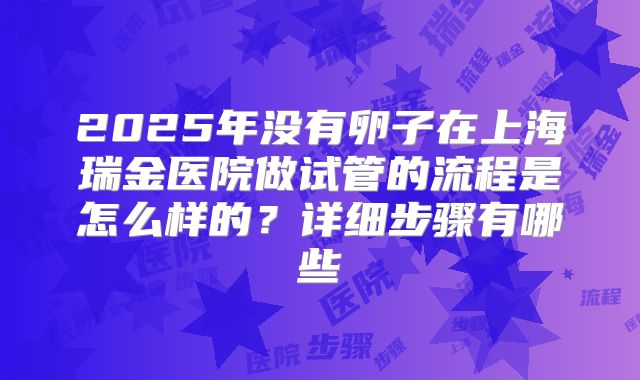 2025年没有卵子在上海瑞金医院做试管的流程是怎么样的？详细步骤有哪些