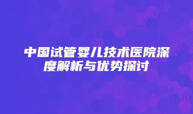 中国试管婴儿技术医院深度解析与优势探讨