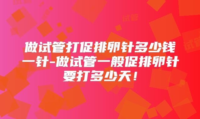 做试管打促排卵针多少钱一针-做试管一般促排卵针要打多少天！