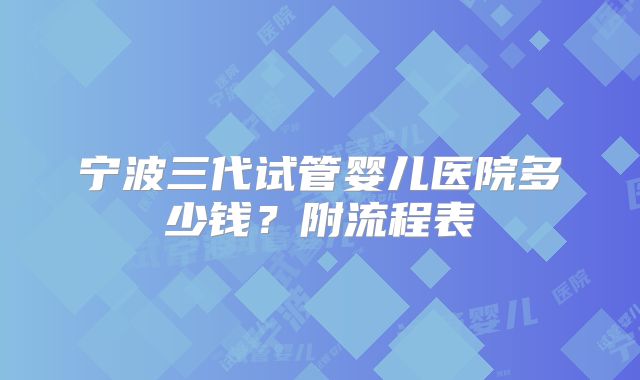 宁波三代试管婴儿医院多少钱?附流程表