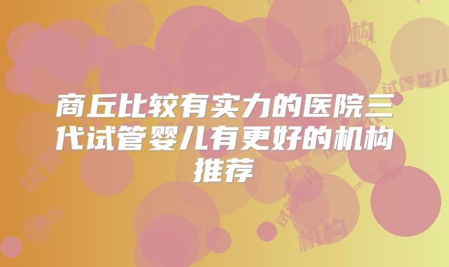 商丘比较有实力的医院三代试管婴儿有更好的机构推荐
