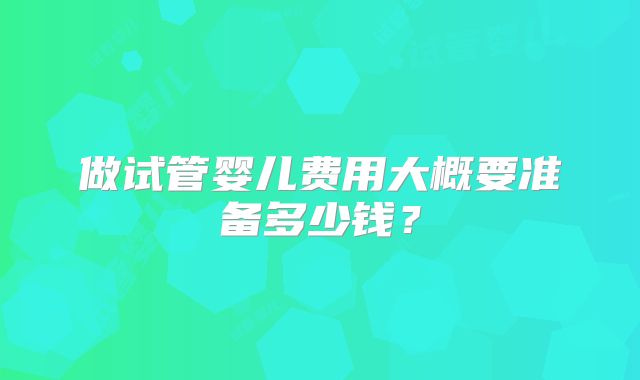 做试管婴儿费用大概要准备多少钱？