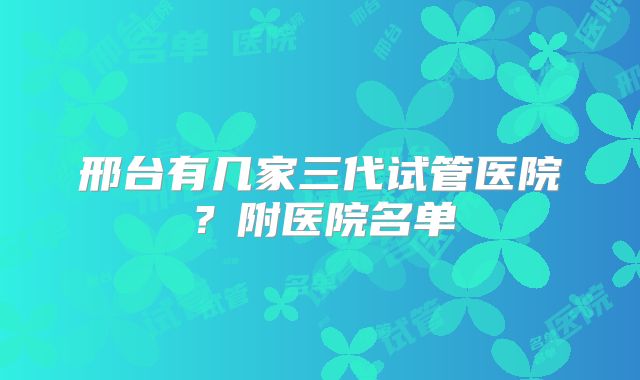 邢台有几家三代试管医院？附医院名单
