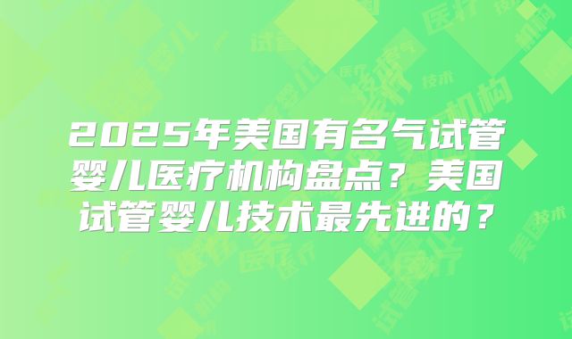 2025年美国有名气试管婴儿医疗机构盘点？美国试管婴儿技术最先进的？