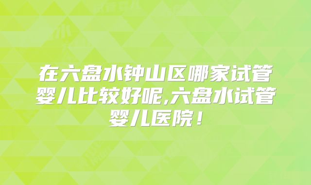 在六盘水钟山区哪家试管婴儿比较好呢,六盘水试管婴儿医院!