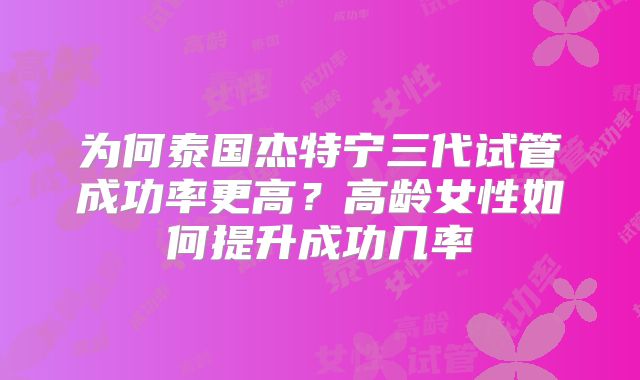 为何泰国杰特宁三代试管成功率更高？高龄女性如何提升成功几率