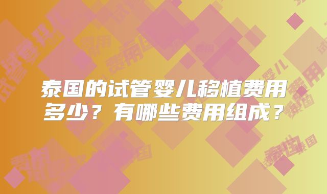 泰国的试管婴儿移植费用多少?有哪些费用组成?
