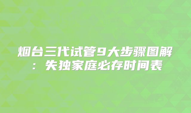 烟台三代试管9大步骤图解：失独家庭必存时间表