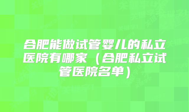 合肥能做试管婴儿的私立医院有哪家(合肥私立试管医院名单)