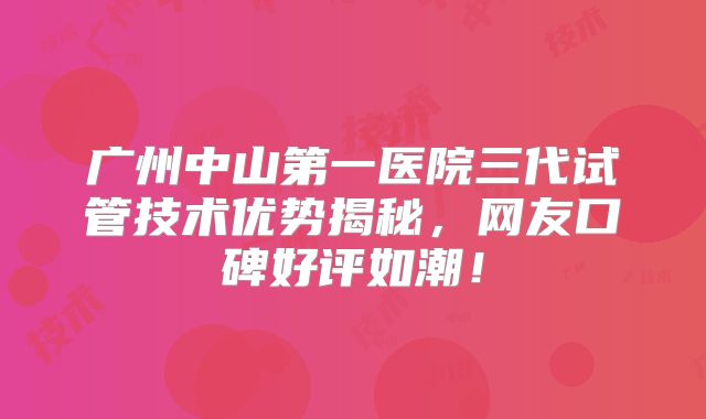 广州中山第一医院三代试管技术优势揭秘，网友口碑好评如潮！