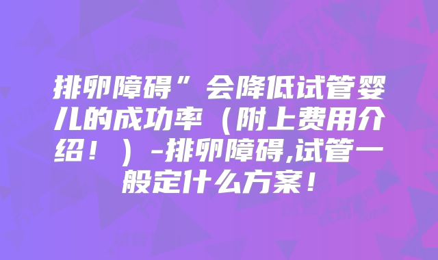 排卵障碍”会降低试管婴儿的成功率（附上费用介绍！）-排卵障碍,试管一般定什么方案！