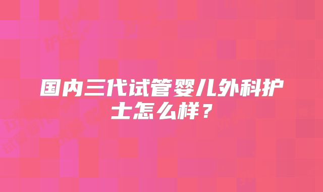 国内三代试管婴儿外科护士怎么样?