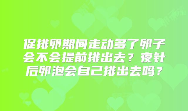 促排卵期间走动多了卵子会不会提前排出去？夜针后卵泡会自己排出去吗？