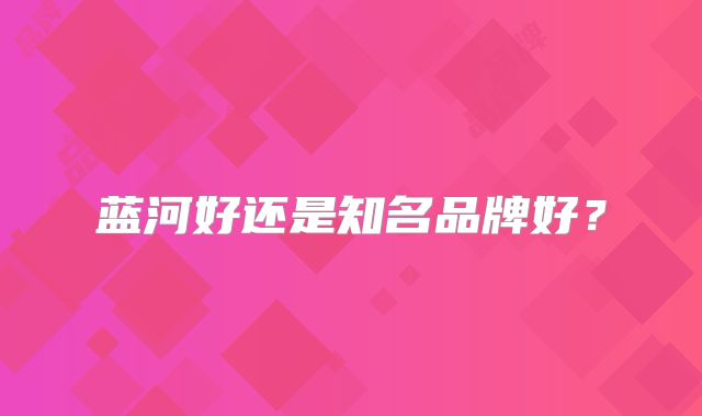 蓝河好还是知名品牌好？
