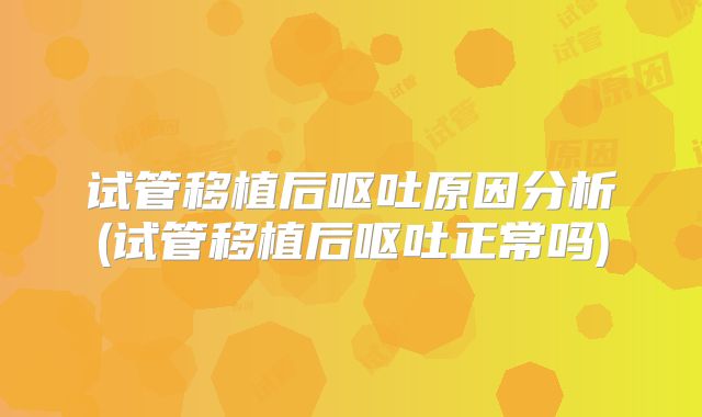 试管移植后呕吐原因分析(试管移植后呕吐正常吗)