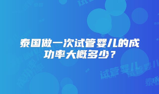 泰国做一次试管婴儿的成功率大概多少？