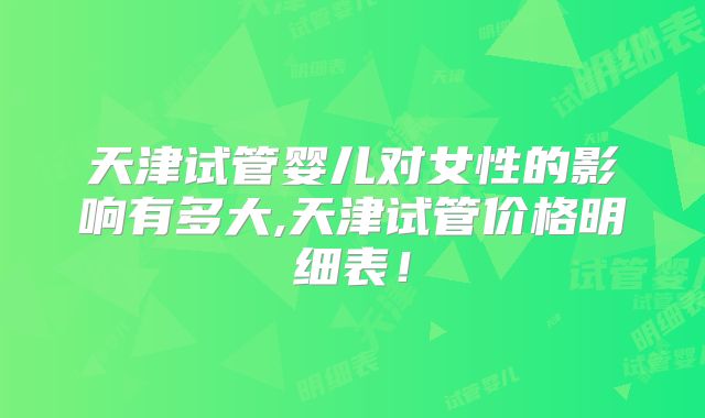 天津试管婴儿对女性的影响有多大,天津试管价格明细表!
