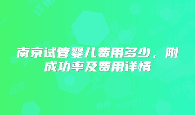 南京试管婴儿费用多少，附成功率及费用详情