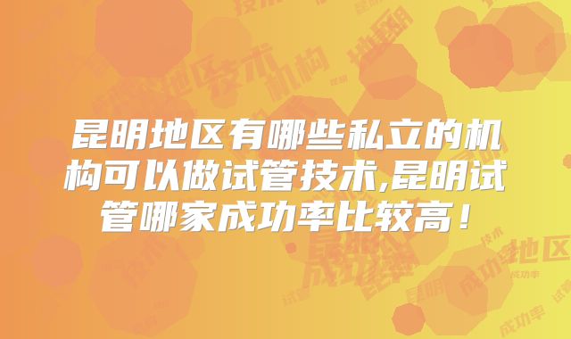 昆明地区有哪些私立的机构可以做试管技术,昆明试管哪家成功率比较高！