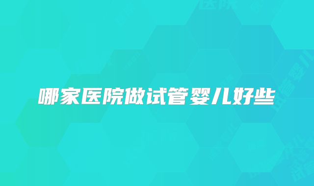 哪家医院做试管婴儿好些