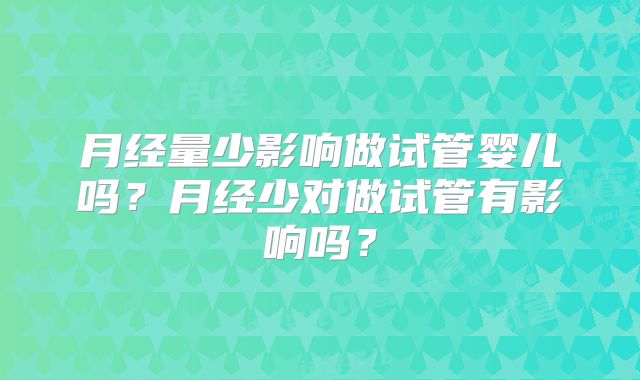 月经量少影响做试管婴儿吗？月经少对做试管有影响吗？