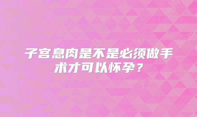 子宫息肉是不是必须做手术才可以怀孕?