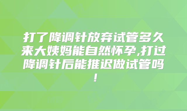 打了降调针放弃试管多久来大姨妈能自然怀孕,打过降调针后能推迟做试管吗！