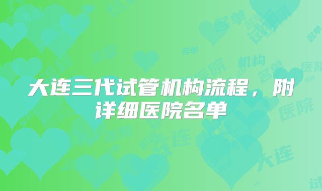 大连三代试管机构流程,附详细医院名单