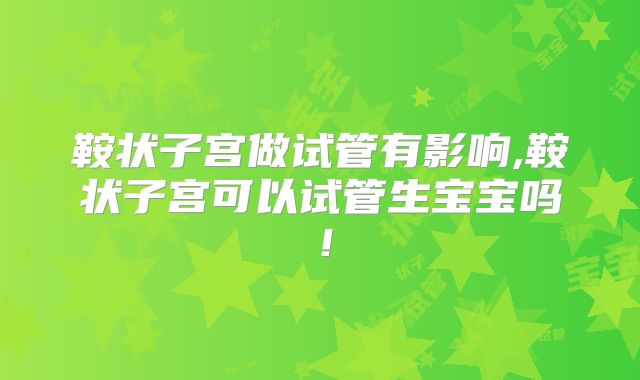 鞍状子宫做试管有影响,鞍状子宫可以试管生宝宝吗！