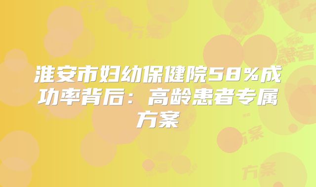 淮安市妇幼保健院58%成功率背后：高龄患者专属方案