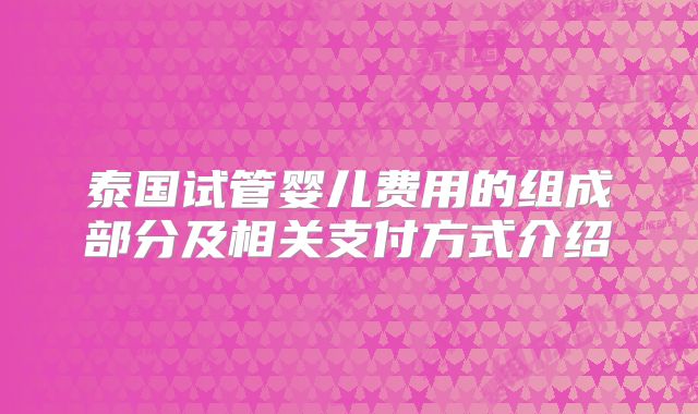 泰国试管婴儿费用的组成部分及相关支付方式介绍