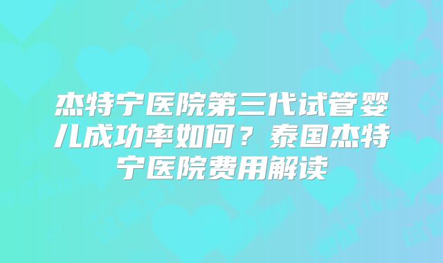 杰特宁医院第三代试管婴儿成功率如何？泰国杰特宁医院费用解读