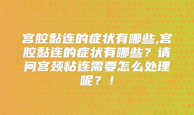 宫腔黏连的症状有哪些,宫腔黏连的症状有哪些？请问宫颈粘连需要怎么处理呢？！