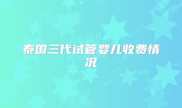 泰国三代试管婴儿收费情况