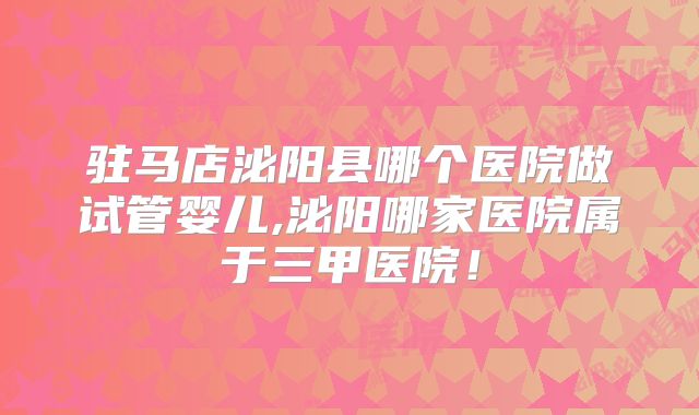 驻马店泌阳县哪个医院做试管婴儿,泌阳哪家医院属于三甲医院！
